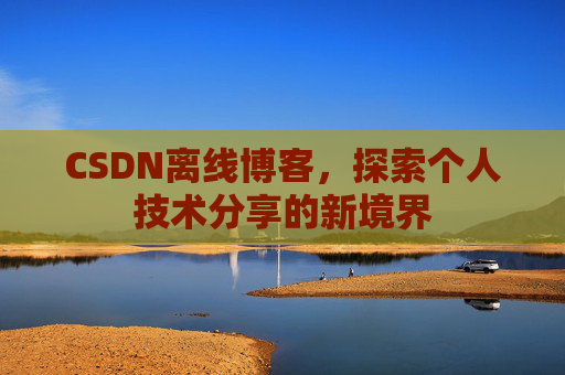 CSDN离线博客，探索个人技术分享的新境界