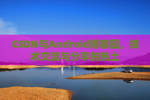 CSDN与Android博客园，技术交流与分享的热土