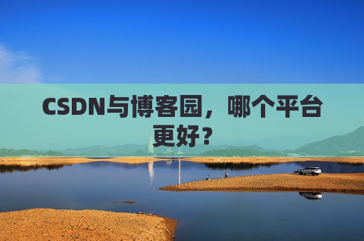 CSDN与博客园，哪个平台更好？